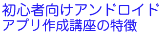 初心者向けアンドロイドアプリ作成講座の特徴