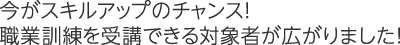 今がスキルアップのチャンス！ 職業訓練を受講できる対象者が広がりました！