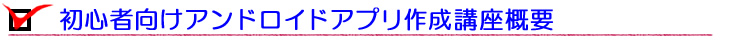 初心者向けアンドロイドアプリ作成講座概要