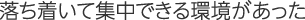 落ち着いて集中できる環境があった