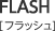FLASH フラッシュ