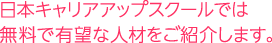 日本キャリアアップスクールでは無料で有望な人材をご紹介します。