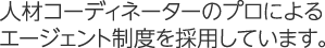 人材コーディネーターのプロによるエージェント制度を採用しています。