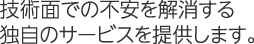 技術面での不安を解消する独自のサービスを提供します。